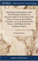 Of Drinking in Remembrance of the Dead. Being the Substance of a Discourse Deliver'd to the Clergy of the Diocese of Cork, on the Fourth of November, 1713. by the Bishop of That Diocese. and Published at Their Unanimous Request