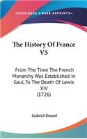 History Of France V5: From The Time The French Monarchy Was Established In Gaul, To The Death Of Lewis XIV (1726)