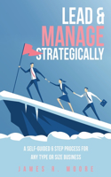 Lead & Manage Strategically: A Self-Guided 6 Step Process for Any Type or Size Business