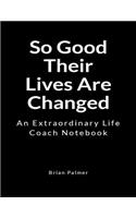 So Good Their Lives Are Changed: An Extraordinary Life Coach Notebook