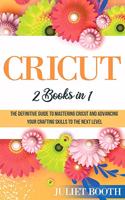 Cricut: 2 books in 1: The Definitive Guide to Mastering Cricut and Advancing Your Crafting Skills to the Next Level