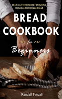 Bread Cookbook For Beginners: 365 Fuss-Free Recipes For Making Delicious Homemade Bread