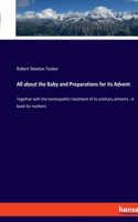 All about the Baby and Preparations for its Advent: Together with the homeopathic treatment of its ordinary ailments - A book for mothers