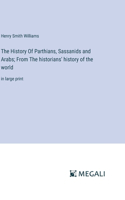 The History Of Parthians, Sassanids and Arabs; From The historians' history of the world: in large print