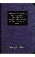 Growth of the Spirit of Christianity from the First Century to the Dawn of the Lutheran Era Volume 1