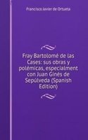 Fray Bartolome de las Cases: sus obras y polemicas, especialment con Juan Gines de Sepulveda (Spanish Edition)