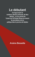 débutant; Ouvrage enrichi de nombreux dessins de Busnel, de deux dessins... et d'un portrait de l'auteur par St-Charles Roman de moeurs du journalisme et de la politique dans la province de Québec