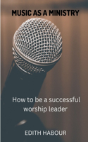 Music as a Ministry: How to be a successful worship leader