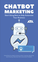 ChatBot Marketing (Start Using Bots to Help Automate Your Business): Everything You Need to Know to Start Creating, Marketing, and Growing a Business With Automated ChatBots(Business)
