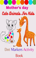 Mother's day cute animals for kids dot markers activity book: Cute Animals: Gift For Kids Ages 1-3, 2-4, 3-5, Baby, Toddler, Activity Coloring Book for kids