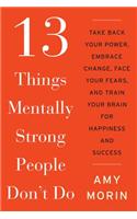 13 Things Mentally Strong People Don't Do: Take Back Your Power, Embrace Change, Face Your Fears, and Train Your Brain for Happiness and Success