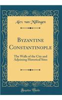 Byzantine Constantinople: The Walls of the City and Adjoining Historical Sites (Classic Reprint)