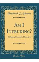 Am I Intruding?: A Mystery Comedy in Three Acts (Classic Reprint)