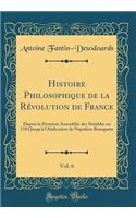 Histoire Philosophique de la Révolution de France, Vol. 6: Depuis la Premiere Assemblée des Notables en 1784 Jusqu'à l'Abdication de Napoléon Bonaparte (Classic Reprint)