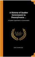 A History of Quaker Government in Pennsylvania ...: A Quaker Experiment in Government