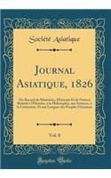 Journal Asiatique, 1826, Vol. 8: Ou Recueil de Mémoires, d'Extraits Et de Notices Relatifs à l'Histoire, à la Philosophie, aux Sciences, à la Littérature, Et aux Langues des Peuples Orientaux (Classic Reprint)