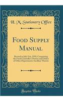 Food Supply Manual: Revised to July 31st, 1918, Comprising the Food Controller's Powers and Orders of Other Departments Ancillary Thereto (Classic Reprint)