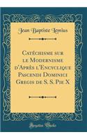 Catï¿½chisme Sur Le Modernisme d'Aprï¿½s l'Encyclique Pascendi Dominici Gregis de S. S. Pie X (Classic Reprint)