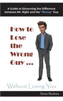 How to Lose the Wrong Guy ... Without Losing You: A Guide to Discerning the Difference Between Mr. Right and the Wrong Guy