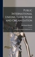 Public International Unions, Their Work and Organization; a Study in International Administrative La