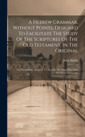 A Hebrew Grammar, Without Points, Designed To Facilitate The Study Of The Scriptures Of The Old Testament, In The Original: And Particularly Adapted To The Use Of Those Who May Not Have Instructors