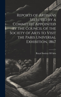 Reports of Artisans Selected by a Committee Appointed by the Council of the Society of Arts to Visit the Paris Universal Exhibition, 1867