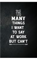 The Many Things I Want To Say At Work But Can't: Blank Lined Notebook Snarky Sarcastic Gag Gift for Women and Men