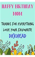 Happy Birthday Mom, Thanks for Everything, Love Favourite Dickhead: Floral Notebook for Mother from Child Son Daughter Stepchild Funny Gag Cheeky Joke Journal for Mum Aunt Woman Her in Law, Sarcastic Rude Book, Occas