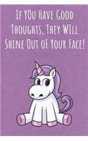 If You Have Good Thoughts They Will Shine Out Of Your Face: Funny Motivational Colorful Unicorn Journal Notebook For Birthday, Anniversary, Christmas, Graduation and Holiday Gifts for Girls, Women, Men and Bo