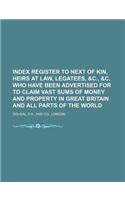 Index Register to Next of Kin, Heirs at Law, Legatees, &C., &C, Who Have Been Advertised for to Claim Vast Sums of Money and Property in Great Britain