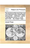 The Doctrine of the Most Holy, and Ever-Blessed Trinity, Briefly Stated, and Proved; ... Delivered ... at the Lady Moyer's Lecture, in 1729, and 1730. ... by Joseph Trapp, ...