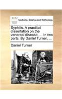 Syphilis. a Practical Dissertation on the Venereal Disease. ... in Two Parts. by Daniel Turner, ...