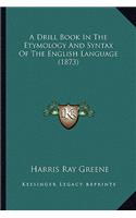 A Drill Book In The Etymology And Syntax Of The English Language (1873)