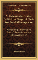 A Defense of a Treatise, Entitled the Gospel of Christ Worthy of All Acceptation: Containing a Reply to Mr. Button's Remarks and the Observations of