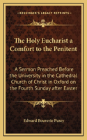 The Holy Eucharist a Comfort to the Penitent: A Sermon Preached Before the University in the Cathedral Church of Christ in Oxford on the Fourth Sunday after Easter