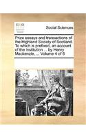 Prize Essays and Transactions of the Highland Society of Scotland. to Which Is Prefixed, an Account of the Institution ... by Henry MacKenzie, ... Volume 4 of 6