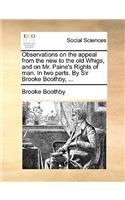 Observations on the Appeal from the New to the Old Whigs, and on Mr. Paine's Rights of Man. in Two Parts. by Sir Brooke Boothby, ...