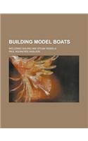 Building Model Boats; Including Sailing and Steam Vessels