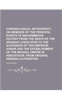 Chronological Retrospect, or Memoirs of the Principal Events of Mahommedan History from the Death of the Arabian Legislator to the Accession of the Emperor Akbar and the Establishment of the Moghul Empire in Hindustaun. from Original