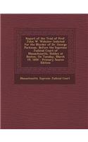 Report of the Trial of Prof. John W. Webster: Indicted for the Murder of Dr. George Parkman, Before the Supreme Judicial Court of Massachusetts, Holde