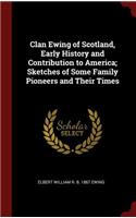 Clan Ewing of Scotland, Early History and Contribution to America; Sketches of Some Family Pioneers and Their Times
