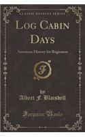 Log Cabin Days: American History for Beginners (Classic Reprint): American History for Beginners (Classic Reprint)