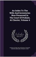An Index to the Wills and Inventories Now Preserved in the Court of Probate, at Chester, Volume 4
