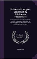 Unitarian Principles Confirmed By Trinitarian Testimonies: Being Selections From The Works Of Eminent Theologians Belonging To Orthodox Churches, With Introductory And Occasional Remarks