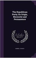 The Republican Party; Its Origin, Necessity and Permanence