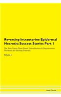 Reversing Intrauterine Epidermal Necrosis: Success Stories Part 1 The Raw Vegan Plant-Based Detoxification & Regeneration Workbook for Healing Patients. Volume 6