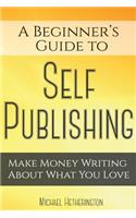 A Beginner's Guide to Self Publishing: Make Money Writing about What You Love