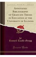 Annotated Bibliography of Graduate Theses in Education at the University of Illinois (Classic Reprint)