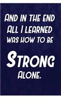 And In The End All I Learned Was How To Be Strong Alone.