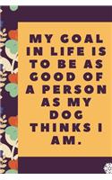 My goal in life is to be as good of a person as my dog: Lined Notebook / Journal Gift, 120 Pages, 6 x 9 inches, Christmas Gift for Dog Lovers, Dog Owner Gift, Diary to Write, work, or home!, Soft Cover, M